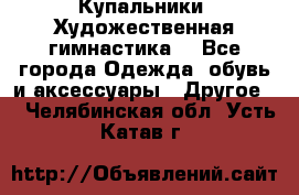 Купальники. Художественная гимнастика. - Все города Одежда, обувь и аксессуары » Другое   . Челябинская обл.,Усть-Катав г.